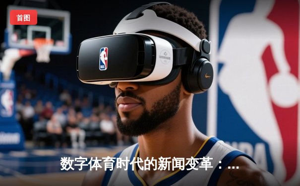 数字体育时代的新闻变革：从赛事播报到沉浸式体验