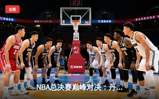 NBA总决赛巅峰对决：丹佛掘金主场力克迈阿密热火，约基奇全能三双奠定胜局