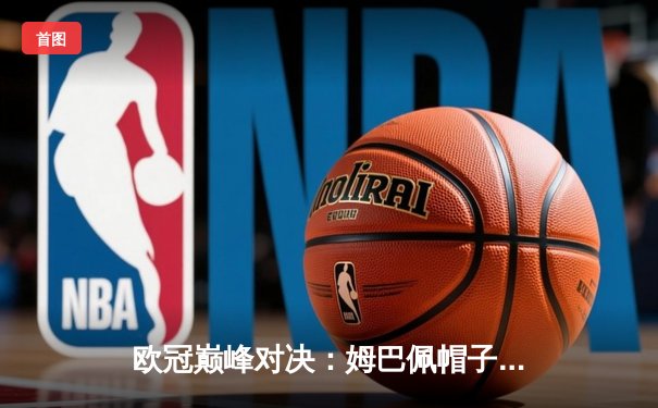 欧冠巅峰对决：姆巴佩帽子戏法助巴黎逆转拜仁 总比分5-3晋级四强