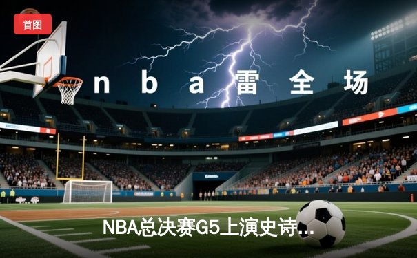 NBA总决赛G5上演史诗逆转，库里独揽43分助勇士夺冠军点