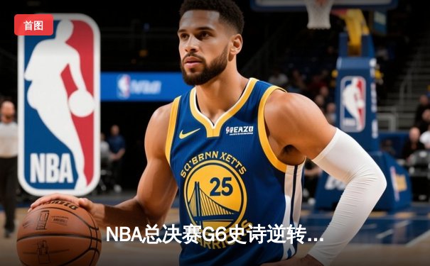 NBA总决赛G6史诗逆转：凯尔特人三分雨击溃勇士，塔图姆26+10+6率队拖入抢七
