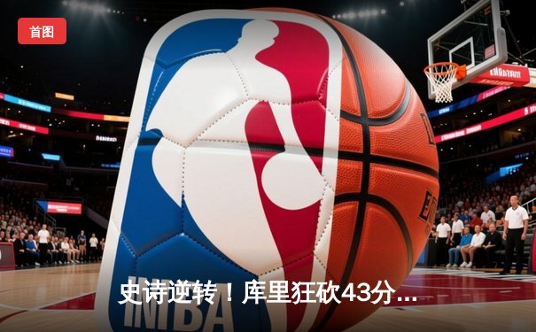 史诗逆转！库里狂砍43分率勇士夺NBA总冠军，王朝再临
