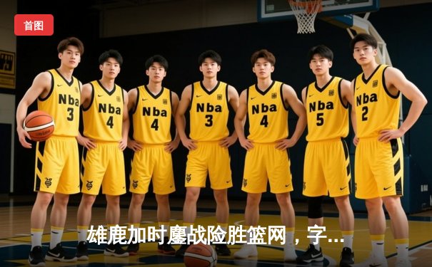 雄鹿加时鏖战险胜篮网，字母哥44分主宰关键时刻