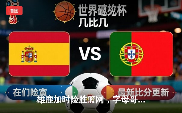 雄鹿加时险胜篮网，字母哥狂砍44分捍卫主场