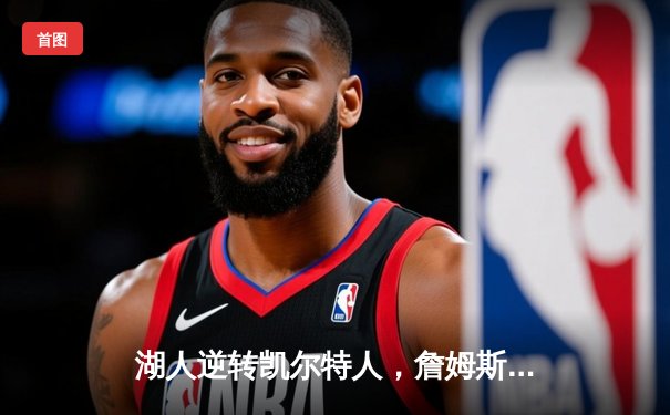 湖人逆转凯尔特人，詹姆斯关键三双锁定胜局