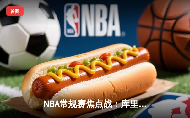 NBA常规赛焦点战：库里狂砍45分率勇士逆转湖人，詹姆斯空砍三双