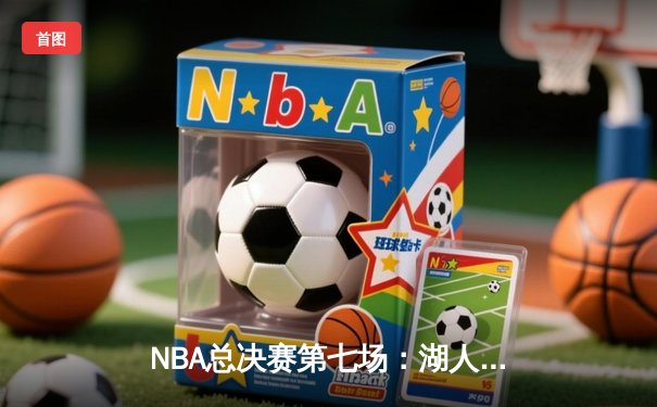 NBA总决赛第七场：湖人险胜凯尔特人 詹姆斯夺生涯第五冠