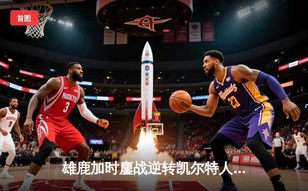 雄鹿加时鏖战逆转凯尔特人 字母哥44分统治攻防