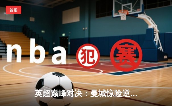 英超巅峰对决：曼城惊险逆转曼联，锁定联赛冠军