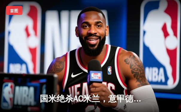 国米绝杀AC米兰，意甲德比战2-1险胜