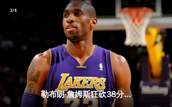 勒布朗·詹姆斯狂砍38分12篮板，湖人加时险胜勇士锁定季后赛席位 - 2