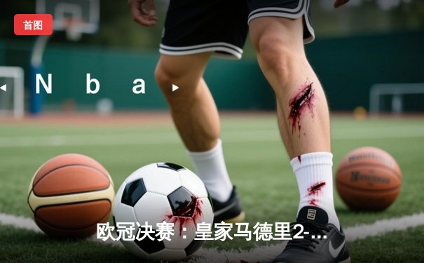 欧冠决赛：皇家马德里2-1逆转多特蒙德，维尼修斯绝杀封王