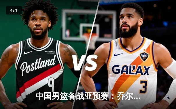 中国男篮备战亚预赛：乔尔杰维奇带队集训，年轻球员挑大梁 - 4