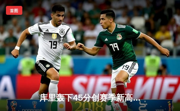 库里轰下45分创赛季新高 勇士加时险胜凯尔特人延续主场不败纪录