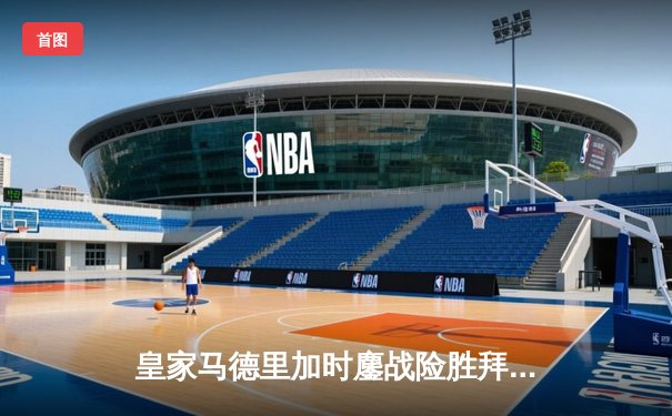 皇家马德里加时鏖战险胜拜仁慕尼黑，第15次挺进欧冠决赛