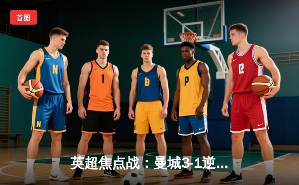 英超焦点战：曼城3-1逆转曼联，哈兰德双响锁定胜局