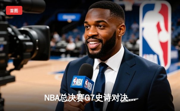 NBA总决赛G7史诗对决：独行侠加时险胜凯尔特人，东契奇47分创纪录