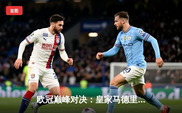欧冠巅峰对决：皇家马德里加时鏖战3-2力克拜仁慕尼黑，本泽马双响定江山