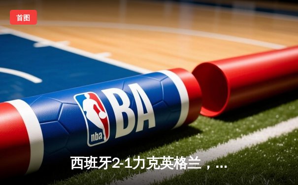 西班牙2-1力克英格兰，时隔12年再夺欧洲杯冠军