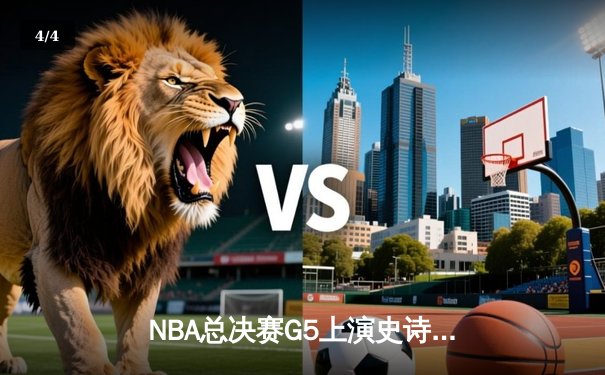 NBA总决赛G5上演史诗逆转 独行侠加时险胜绿军夺赛点 - 4