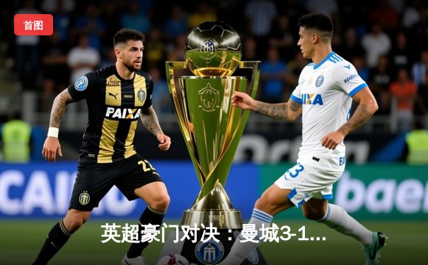 英超豪门对决：曼城3-1力克利物浦，哈兰德双响锁定胜局