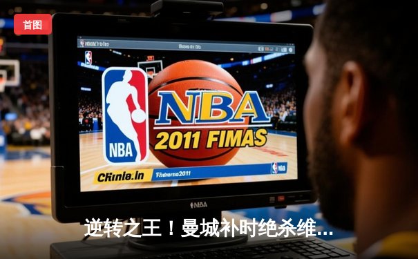 逆转之王！曼城补时绝杀维拉 卫冕英超冠军悬念陡增