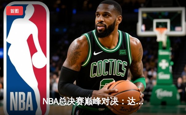 NBA总决赛巅峰对决：达拉斯独行侠主场加时险胜波士顿凯尔特人，东契奇狂砍45分创纪录