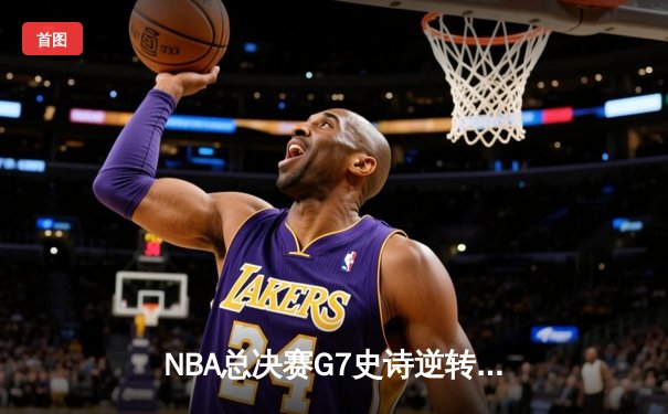 NBA总决赛G7史诗逆转：凯尔特人末节狂飙终结勇士王朝