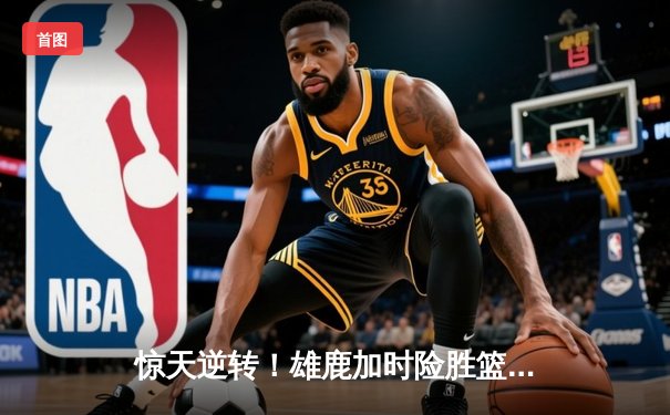 惊天逆转！雄鹿加时险胜篮网，字母哥44+14+6主宰密尔沃基之夜