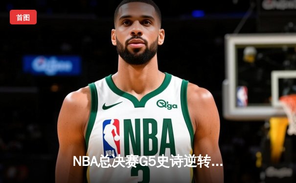 NBA总决赛G5史诗逆转：独行侠加时险胜凯尔特人，东契奇狂砍44分创纪录