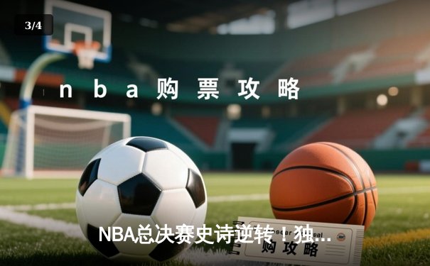 NBA总决赛史诗逆转！独行侠末节轰出23-2攻击波逆转凯尔特人 - 3