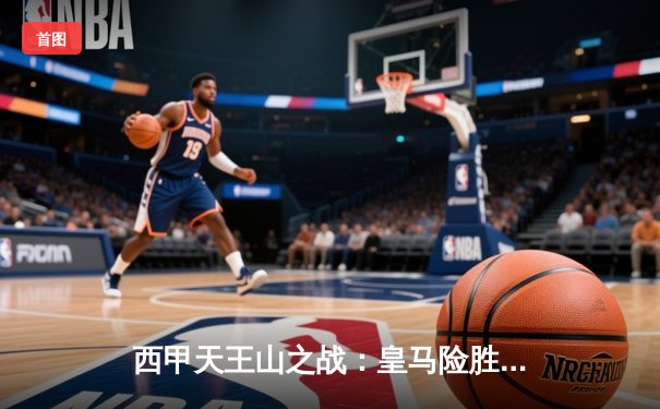 西甲天王山之战：皇马险胜巴萨，贝林厄姆绝杀锁定胜局