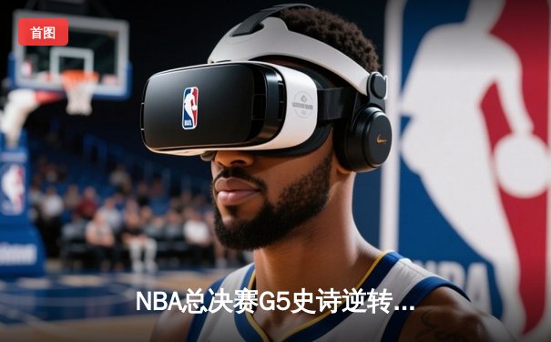 NBA总决赛G5史诗逆转：凯尔特人绝地翻盘险胜勇士，塔图姆砍下34分率队夺赛点
