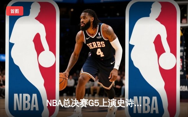 NBA总决赛G5上演史诗逆转，凯尔特人绝地翻盘夺赛点