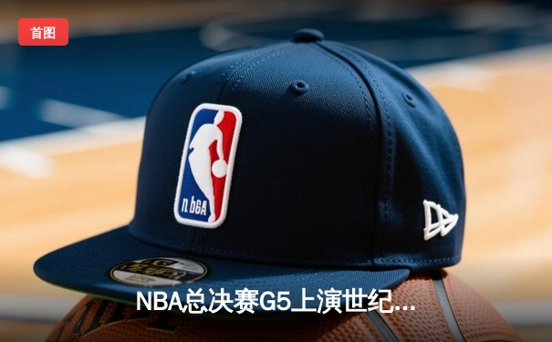 NBA总决赛G5上演世纪逆转，凯尔特人绝地反击将系列赛拖入抢七