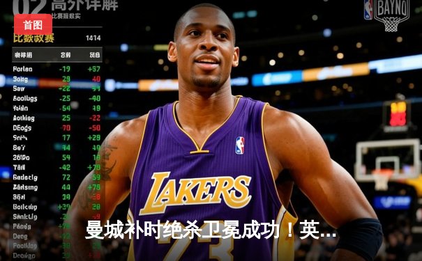 曼城补时绝杀卫冕成功！英超争冠悬念终章上演进球盛宴