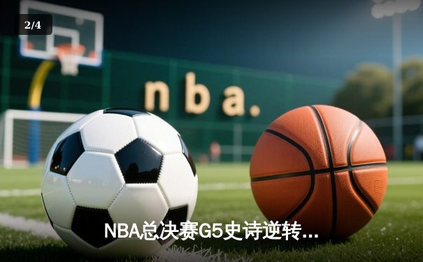 NBA总决赛G5史诗逆转！独行侠双星合砍78分捍卫主场 系列赛悬念再起 - 2