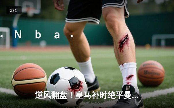 逆风翻盘！皇马补时绝平曼城，欧冠经典战再现伯纳乌奇迹 - 3