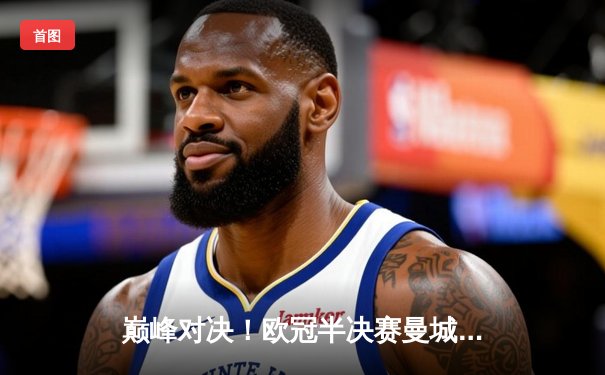 巅峰对决！欧冠半决赛曼城3:2险胜皇马 德布劳内绝杀点燃伊蒂哈德