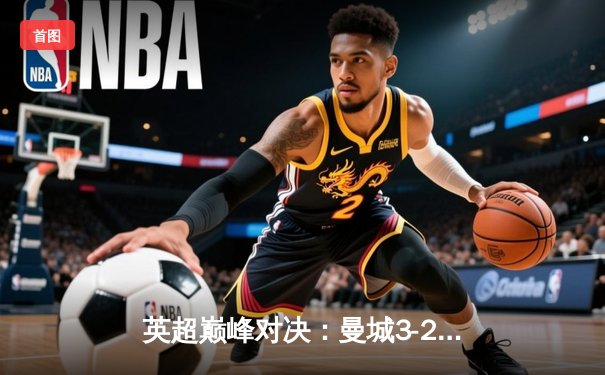 英超巅峰对决：曼城3-2绝杀利物浦，哈兰德双响主宰天王山之战