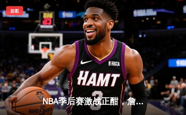 NBA季后赛激战正酣，詹姆斯40分三双率湖人加时逆转掘金